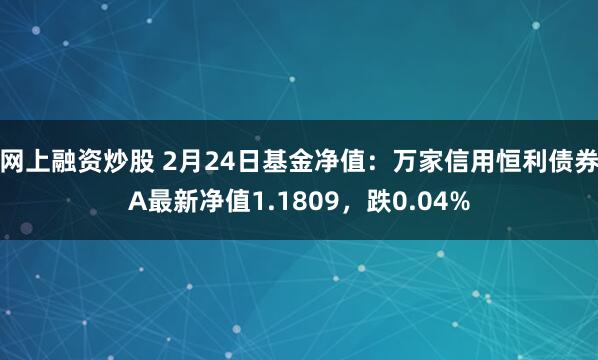 网上融资炒股 2月24日基金净值：万家信用恒利债券A最新净值1.1809，跌0.04%