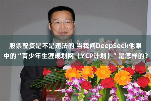 股票配资是不是违法的 当我问DeepSeek他眼中的“青少年生涯规划网（YCP计划）”是怎样的？