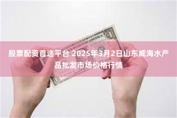 股票配资首选平台 2025年3月2日山东威海水产品批发市场价格行情