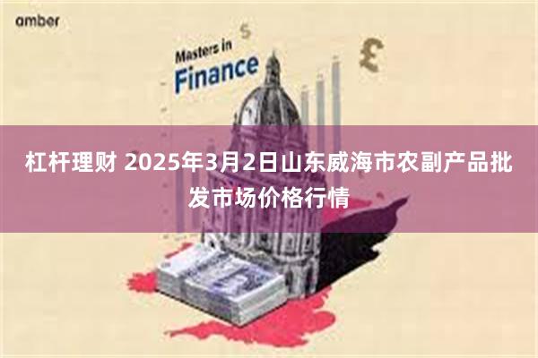 杠杆理财 2025年3月2日山东威海市农副产品批发市场价格行情