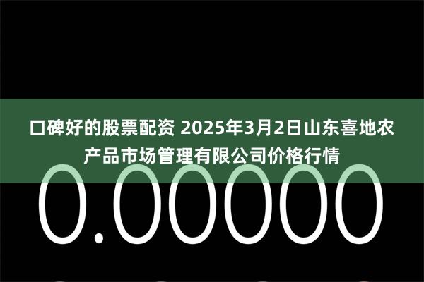 口碑好的股票配资 2025年3月2日山东喜地农产品市场管理有限公司价格行情