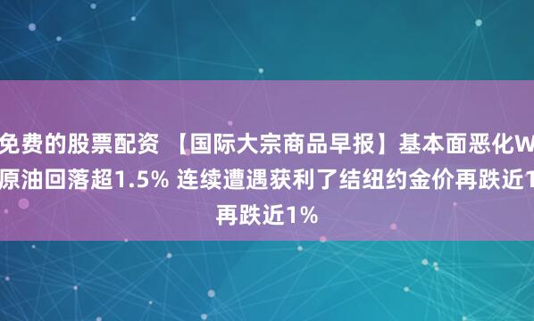 免费的股票配资 【国际大宗商品早报】基本面恶化WTI原油回落超1.5% 连续遭遇获利了结纽约金价再跌近1%