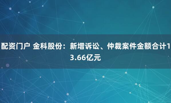 配资门户 金科股份：新增诉讼、仲裁案件金额合计13.66亿元