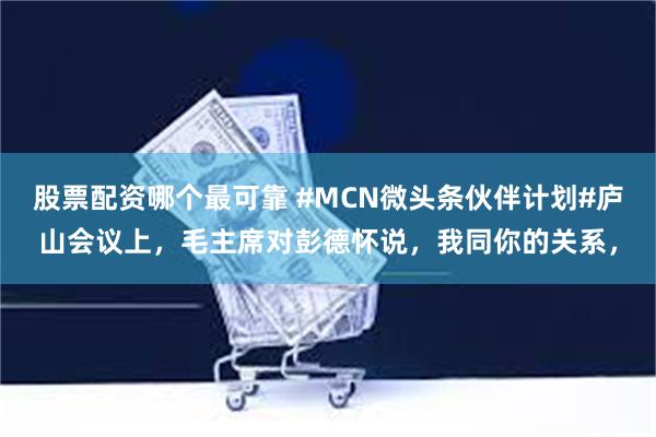 股票配资哪个最可靠 #MCN微头条伙伴计划#庐山会议上，毛主席对彭德怀说，我同你的关系，