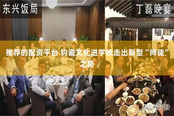 推荐的配资平台 钧瓷文化进学校走出新型“师徒”之路